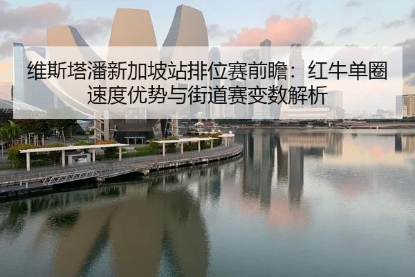 维斯塔潘新加坡站排位赛前瞻：红牛单圈速度优势与街道赛变数解析